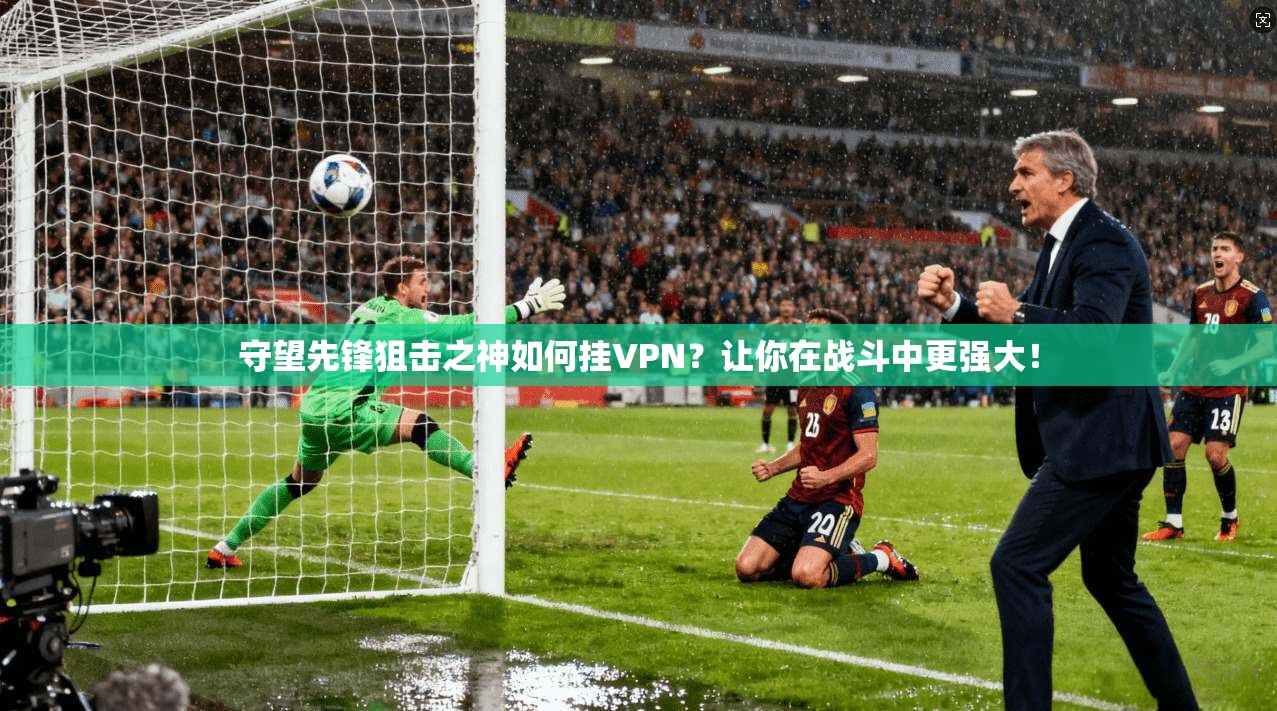 守望先锋狙击之神如何挂VPN？让你在战斗中更强大！