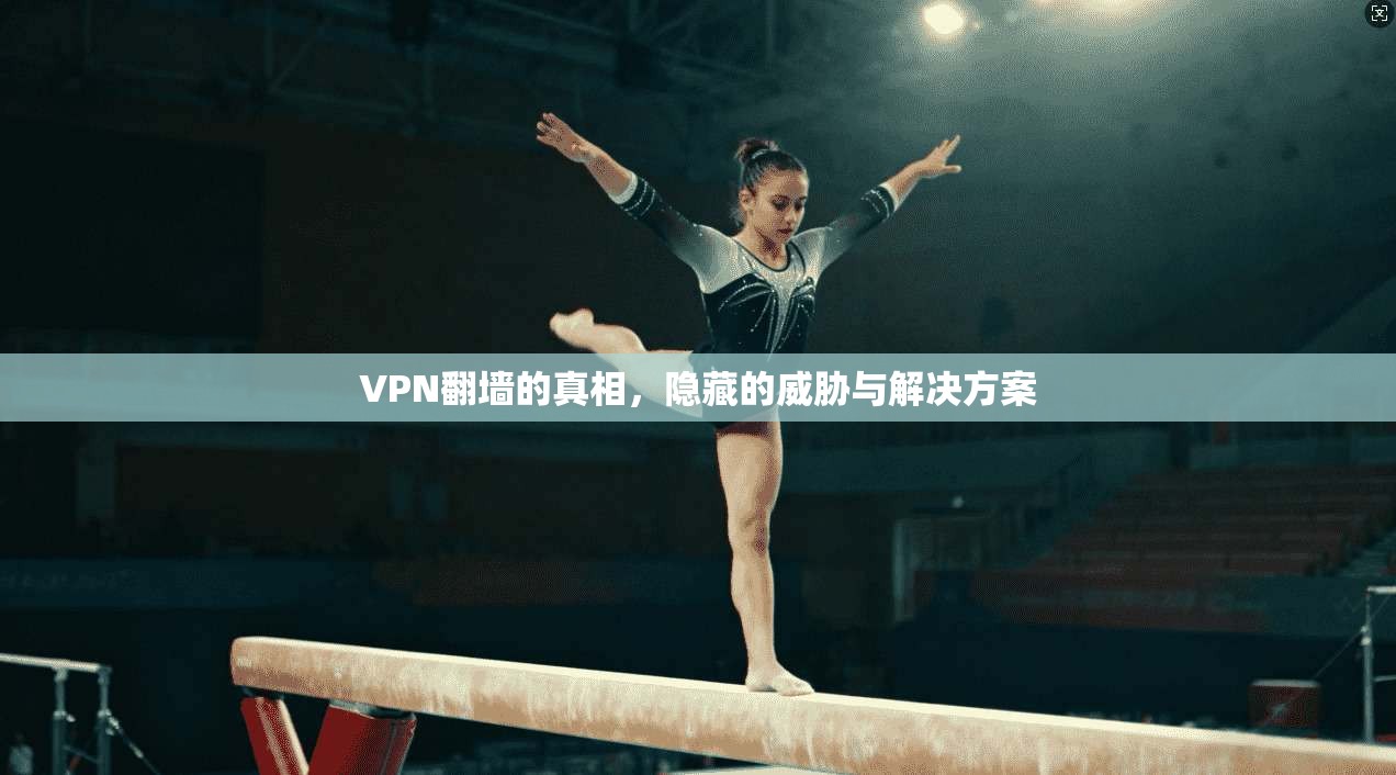 VPN翻墙的真相,隐藏的威胁与解决方案