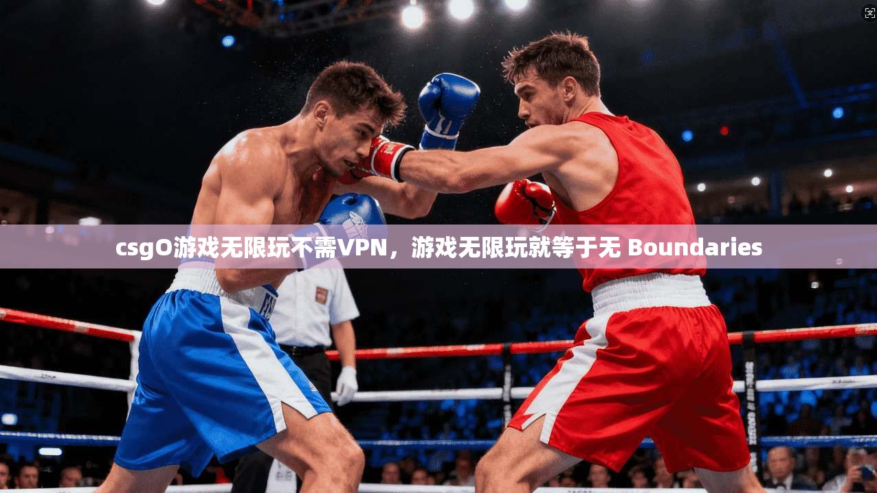 csgO游戏无限玩不需VPN，游戏无限玩就等于无 Boundaries