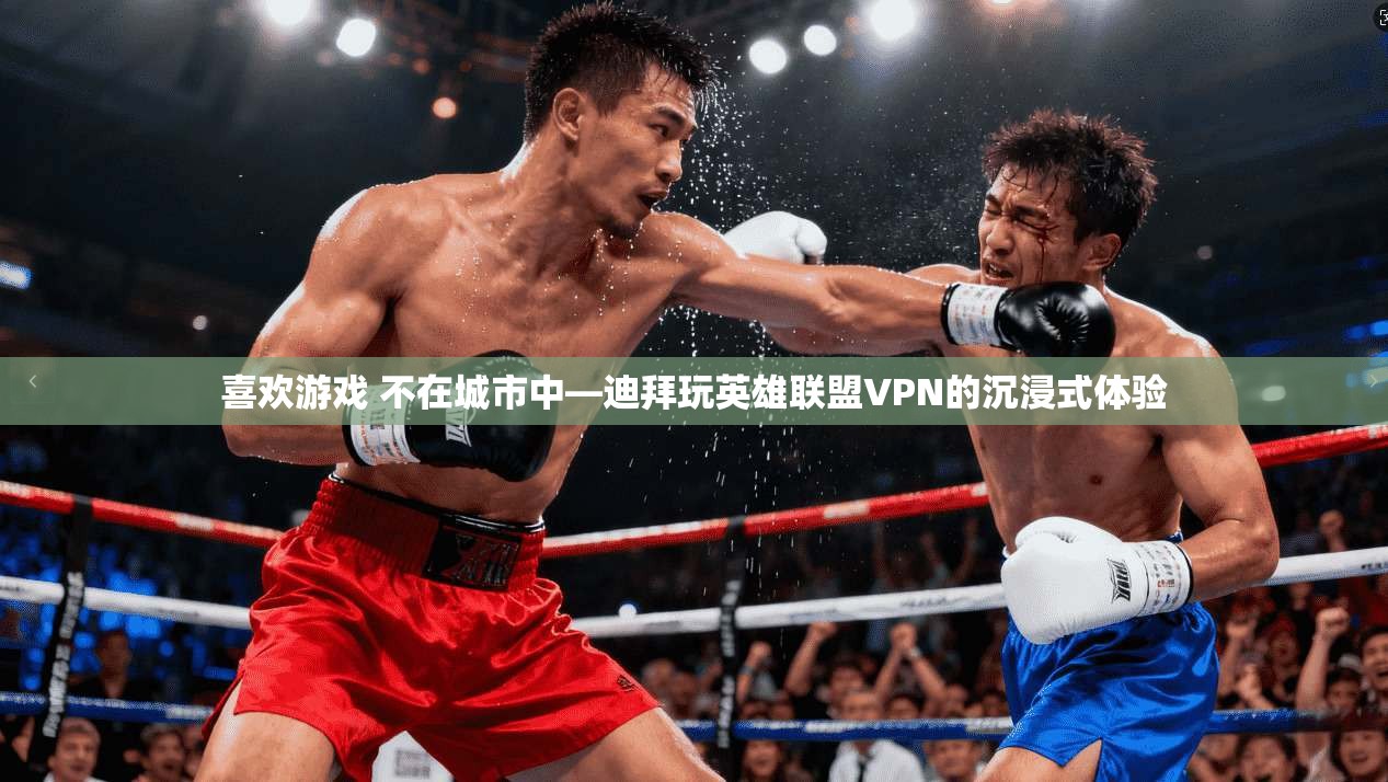 喜欢游戏 不在城市中—迪拜玩英雄联盟VPN的沉浸式体验