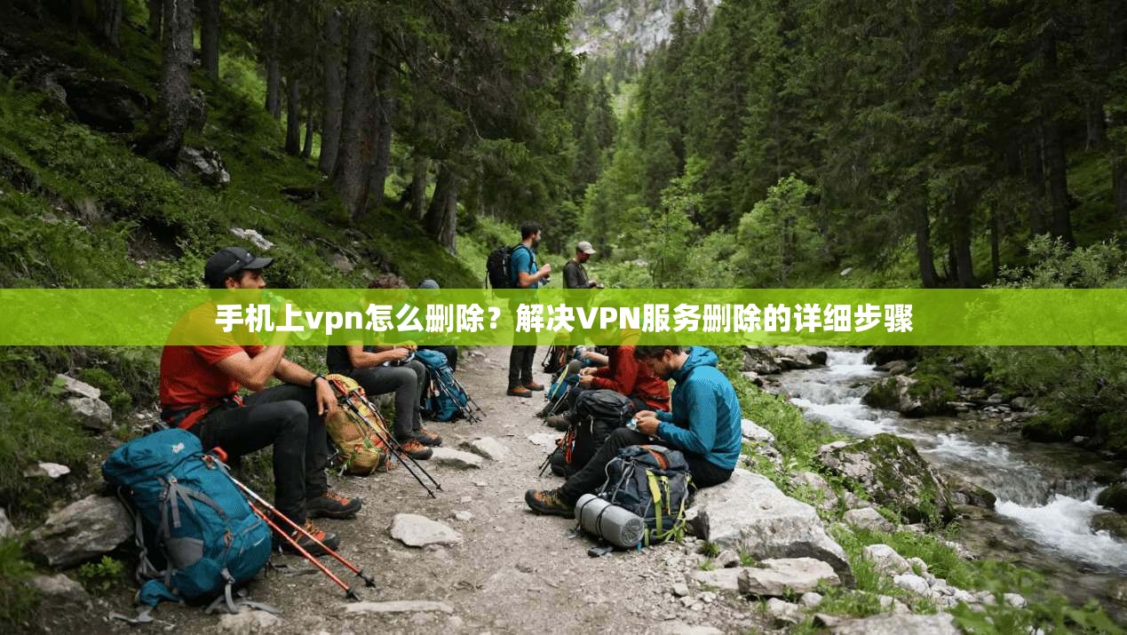 手机上vpn怎么删除？解决VPN服务删除的详细步骤
