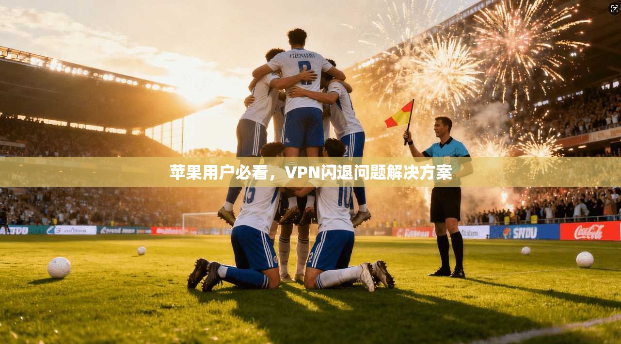 苹果用户必看，VPN闪退问题解决方案