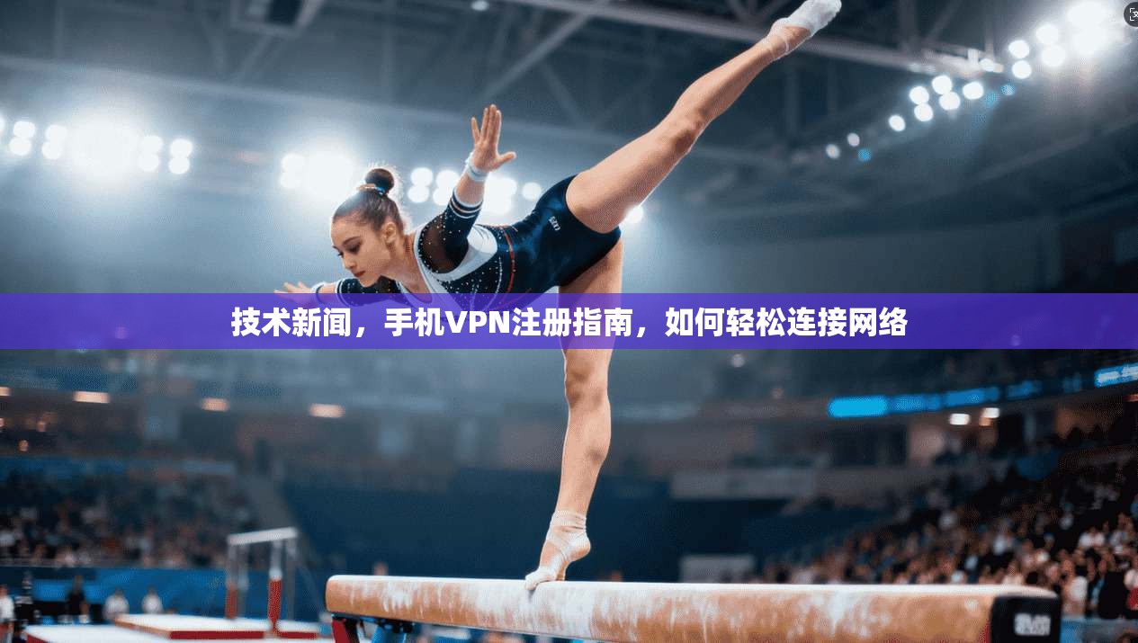 技术新闻，手机VPN注册指南，如何轻松连接网络