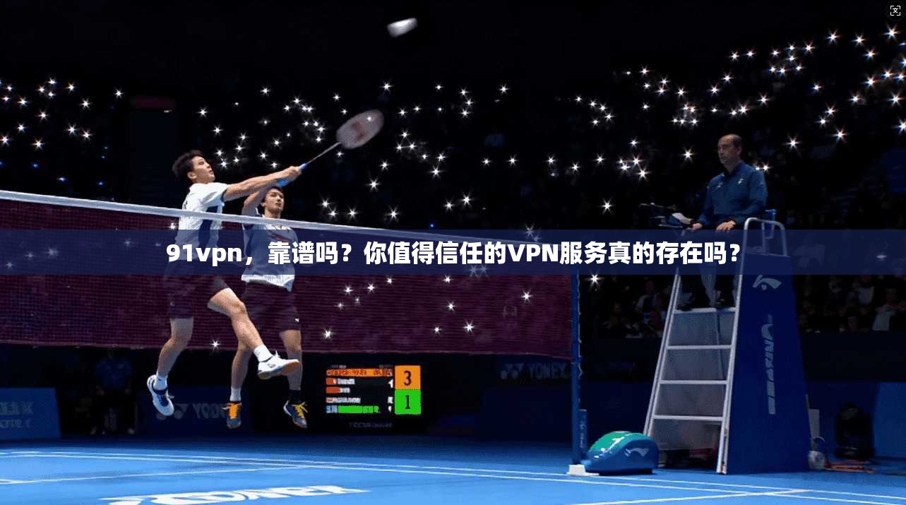 91vpn,靠谱吗?你值得信任的VPN服务真的存在吗?