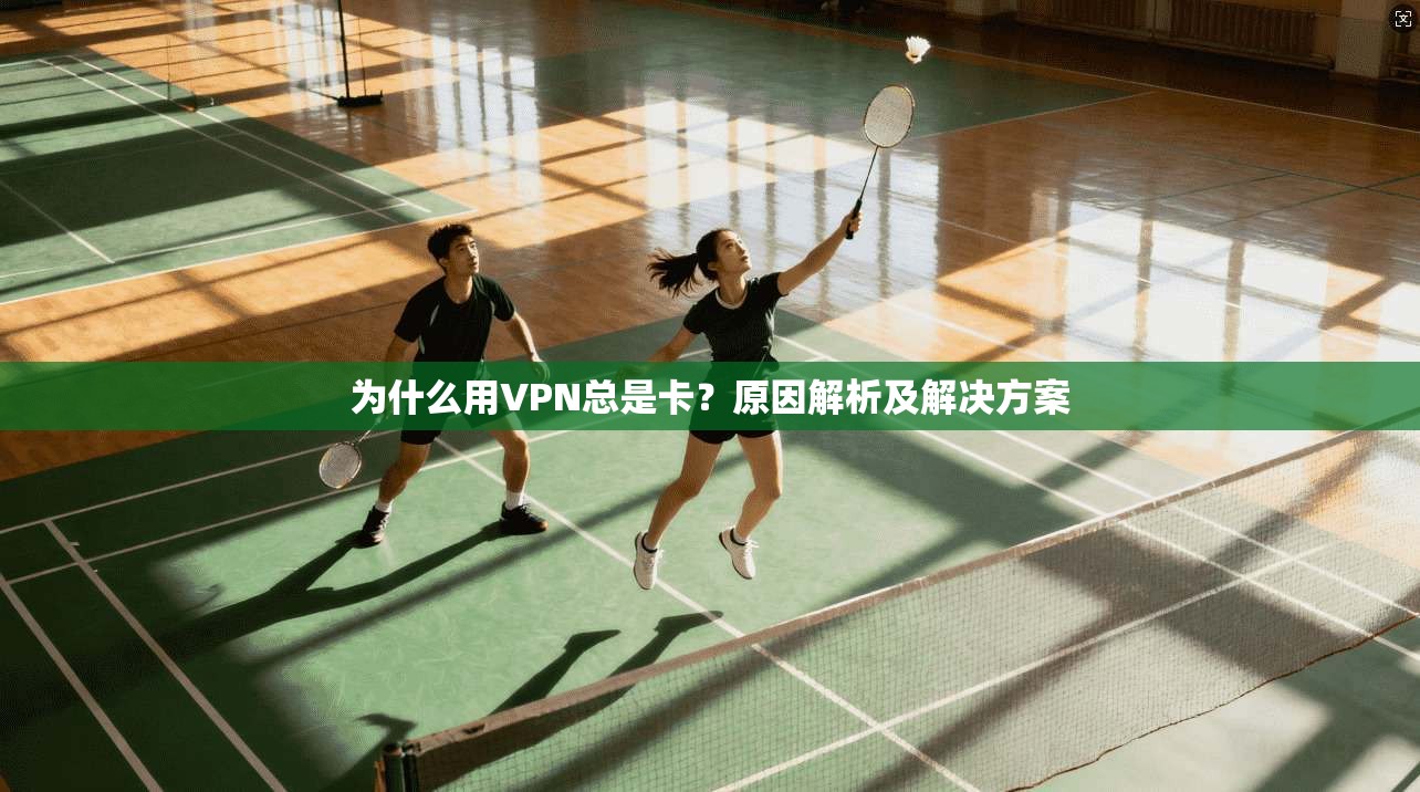 为什么用VPN总是卡?原因解析及解决方案
