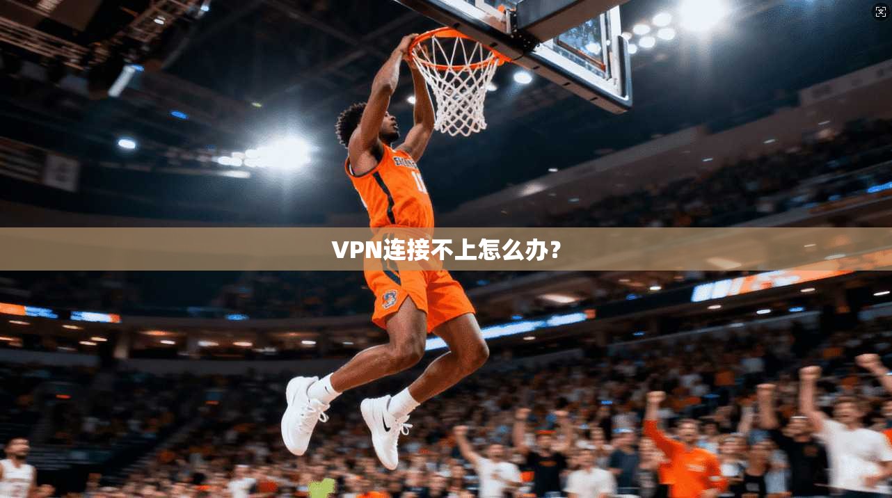 VPN连接不上怎么办?