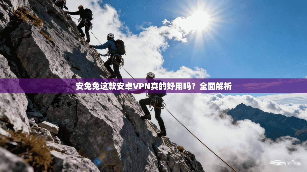 安兔兔这款安卓VPN真的好用吗？全面解析