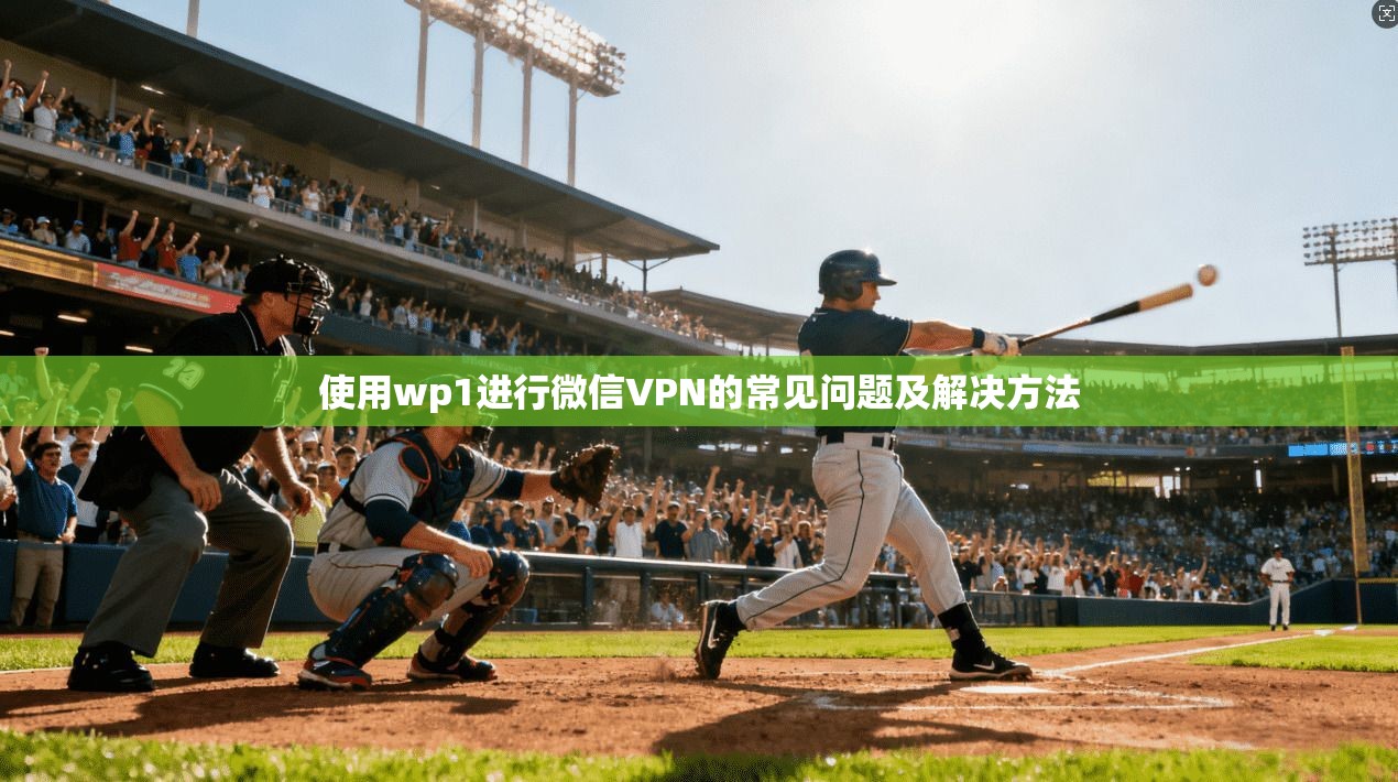 使用wp1进行微信VPN的常见问题及解决方法