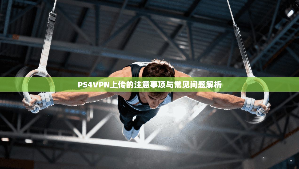 PS4VPN上传的注意事项与常见问题解析