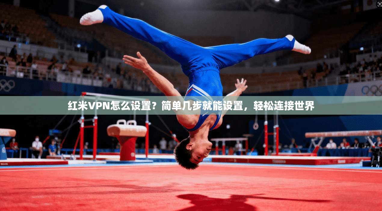 红米VPN怎么设置？简单几步就能设置，轻松连接世界