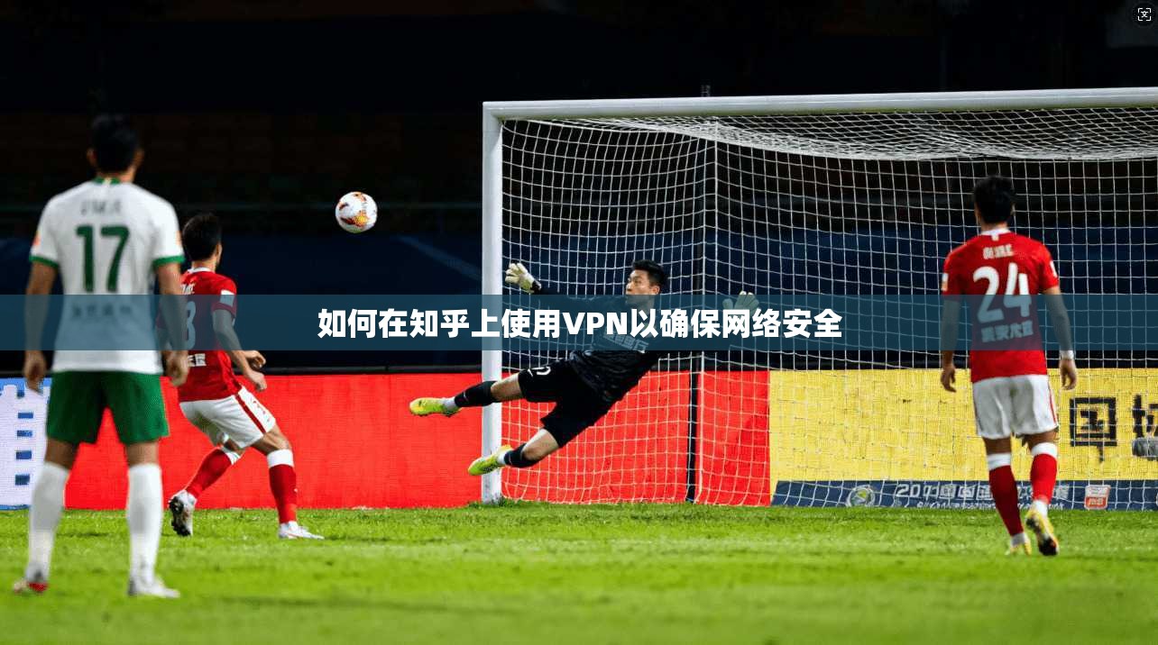 如何在知乎上使用VPN以确保网络安全