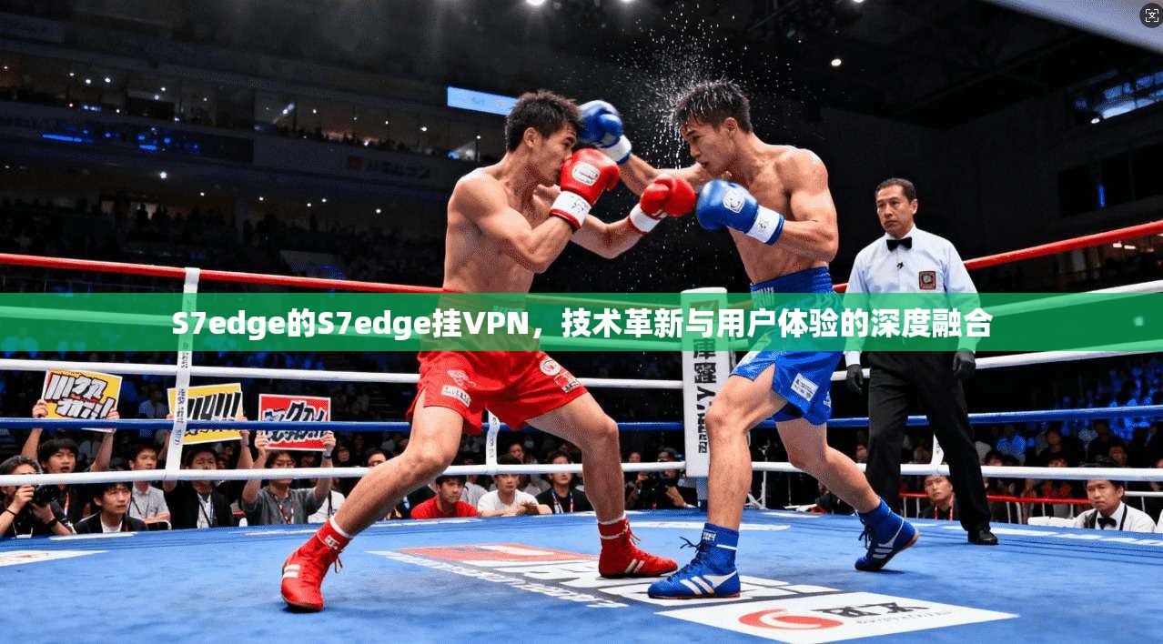 S7edge的S7edge挂VPN，技术革新与用户体验的深度融合