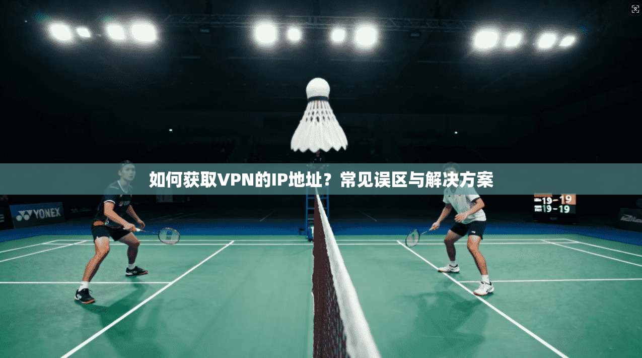 如何获取VPN的IP地址？常见误区与解决方案