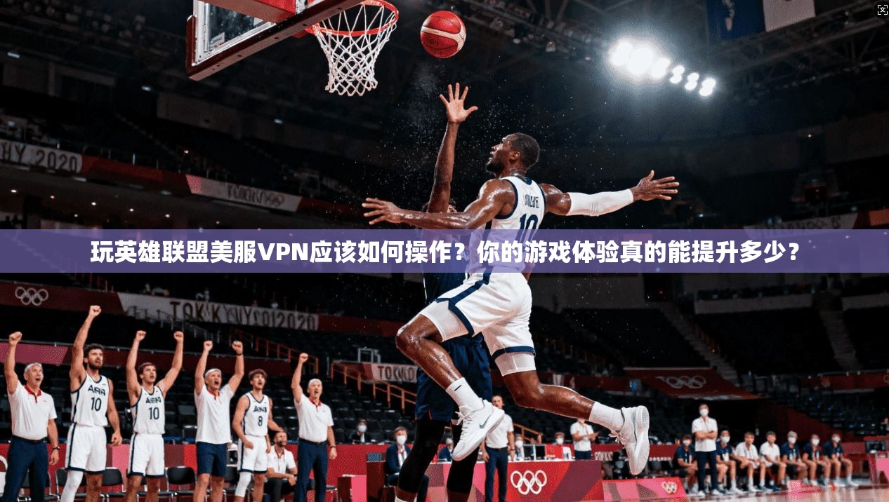 玩英雄联盟美服VPN应该如何操作？你的游戏体验真的能提升多少？