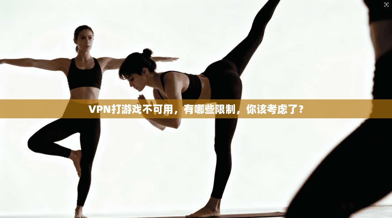 VPN打游戏不可用，有哪些限制，你该考虑了？