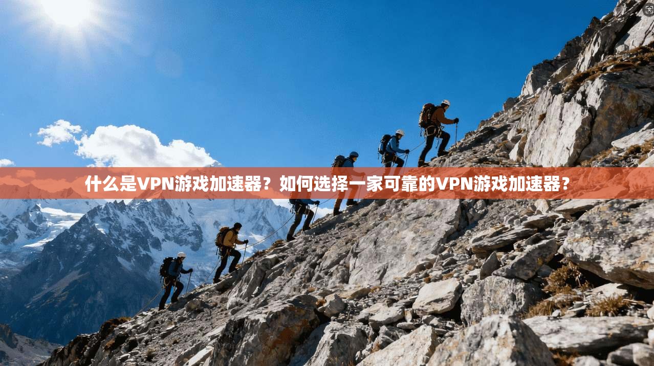 什么是VPN游戏加速器？如何选择一家可靠的VPN游戏加速器？