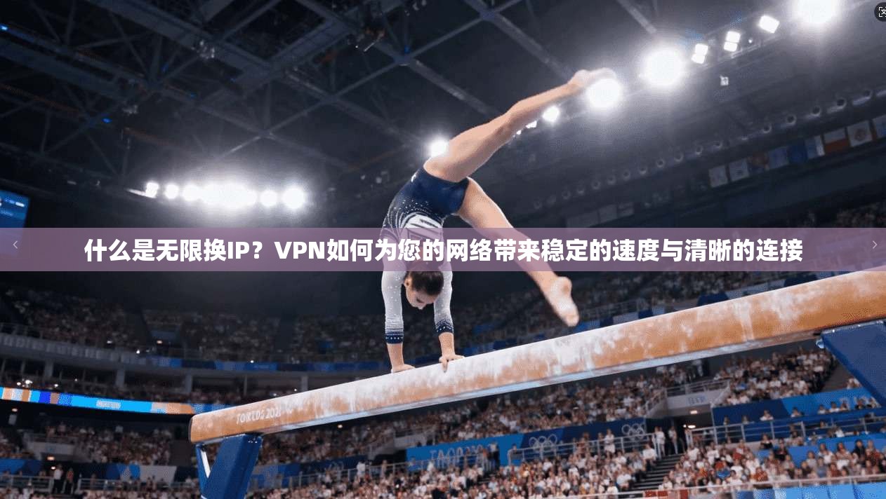 什么是无限换IP？VPN如何为您的网络带来稳定的速度与清晰的连接