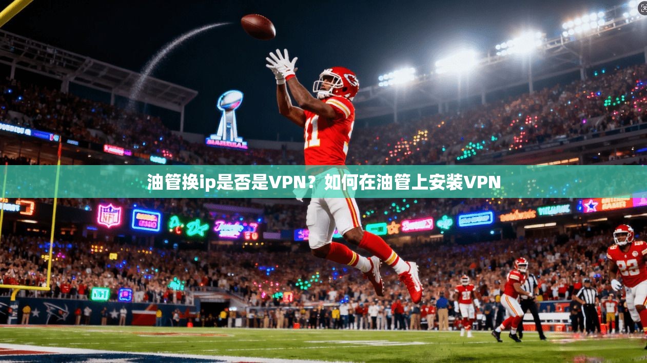 油管换ip是否是VPN？如何在油管上安装VPN