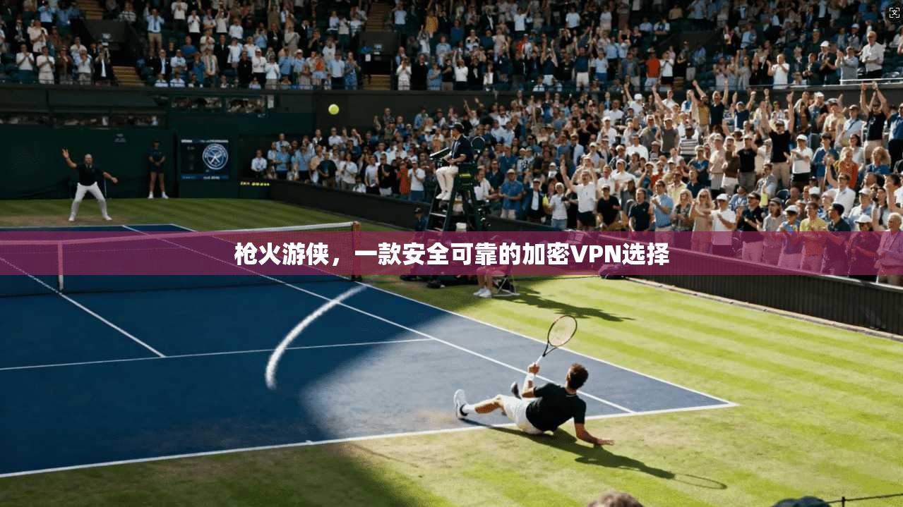 枪火游侠，一款安全可靠的加密VPN选择