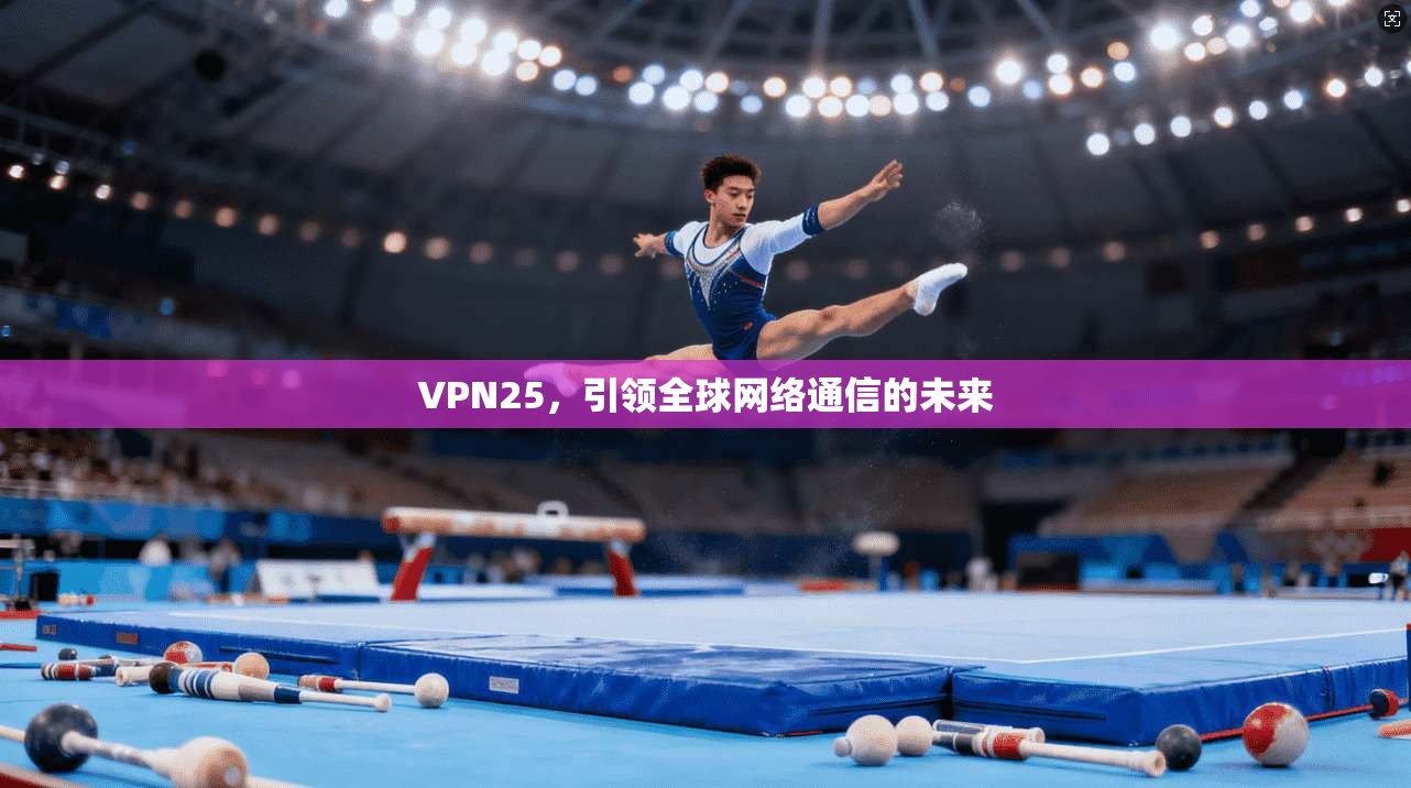 VPN25，引领全球网络通信的未来