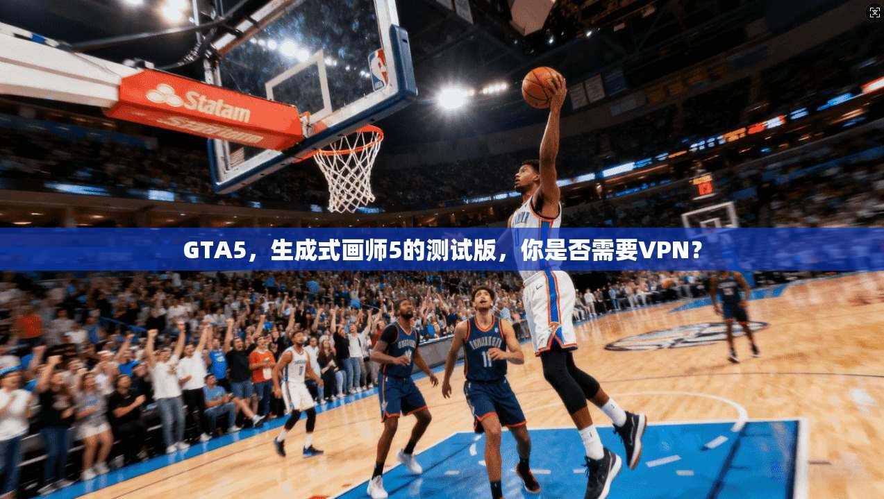 GTA5，生成式画师5的测试版，你是否需要VPN？