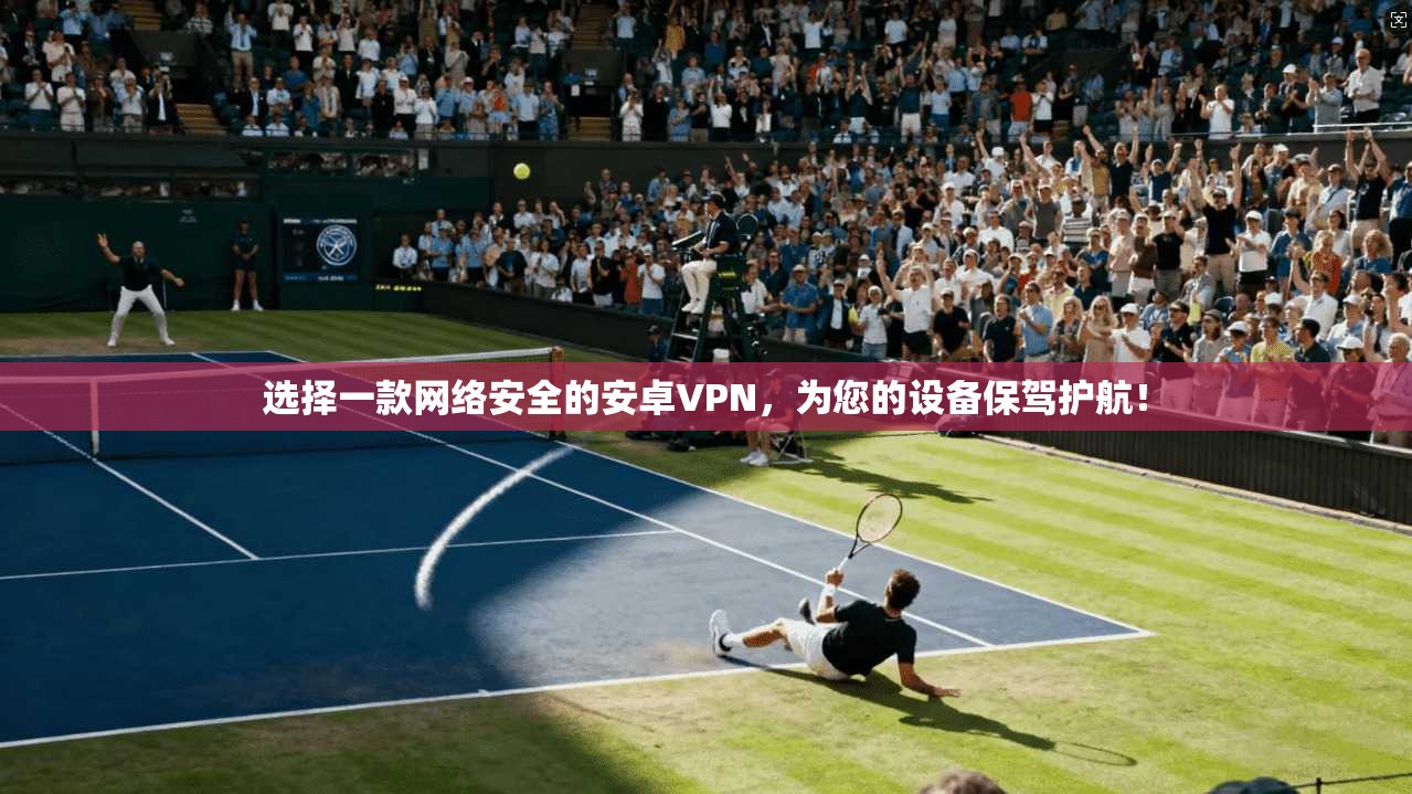 选择一款网络安全的安卓VPN，为您的设备保驾护航！