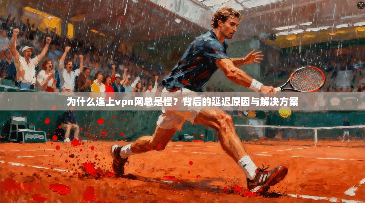 为什么连上vpn网总是慢？背后的延迟原因与解决方案