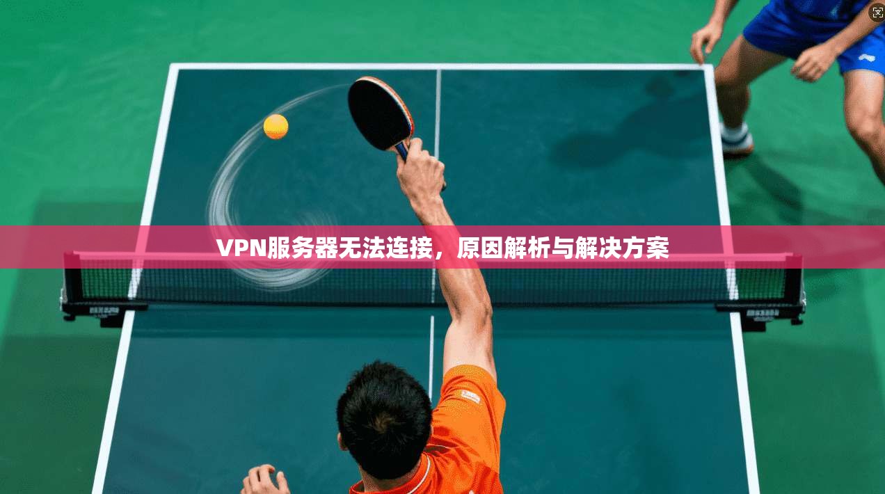 VPN服务器无法连接，原因解析与解决方案