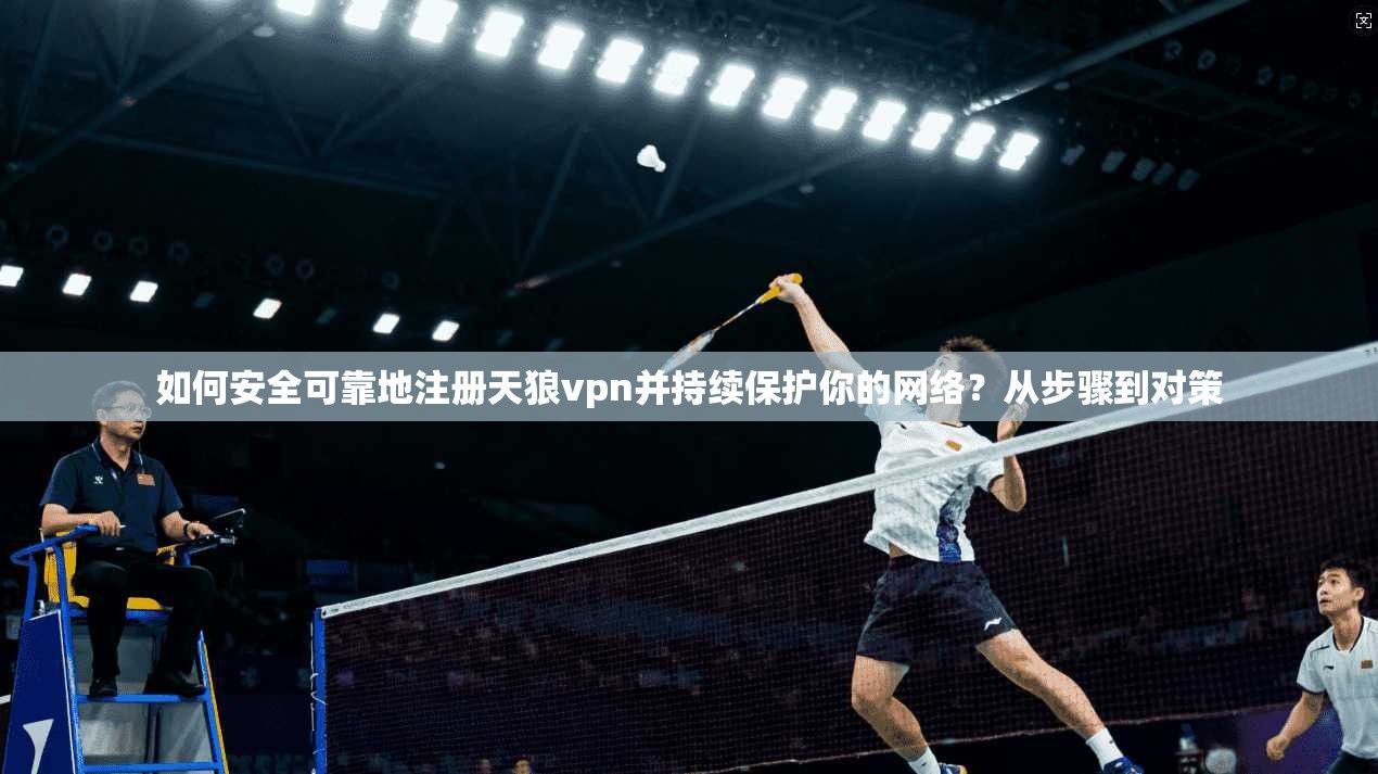 如何安全可靠地注册天狼vpn并持续保护你的网络？从步骤到对策