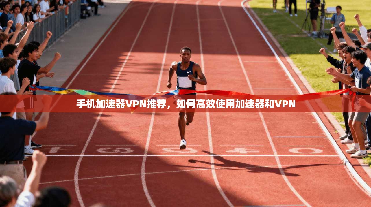 手机加速器VPN推荐，如何高效使用加速器和VPN