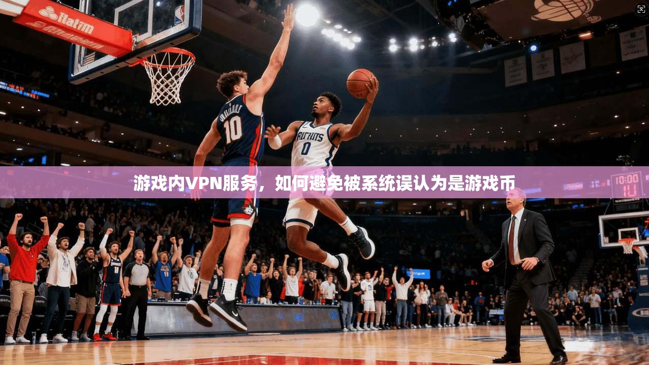 游戏内VPN服务，如何避免被系统误认为是游戏币
