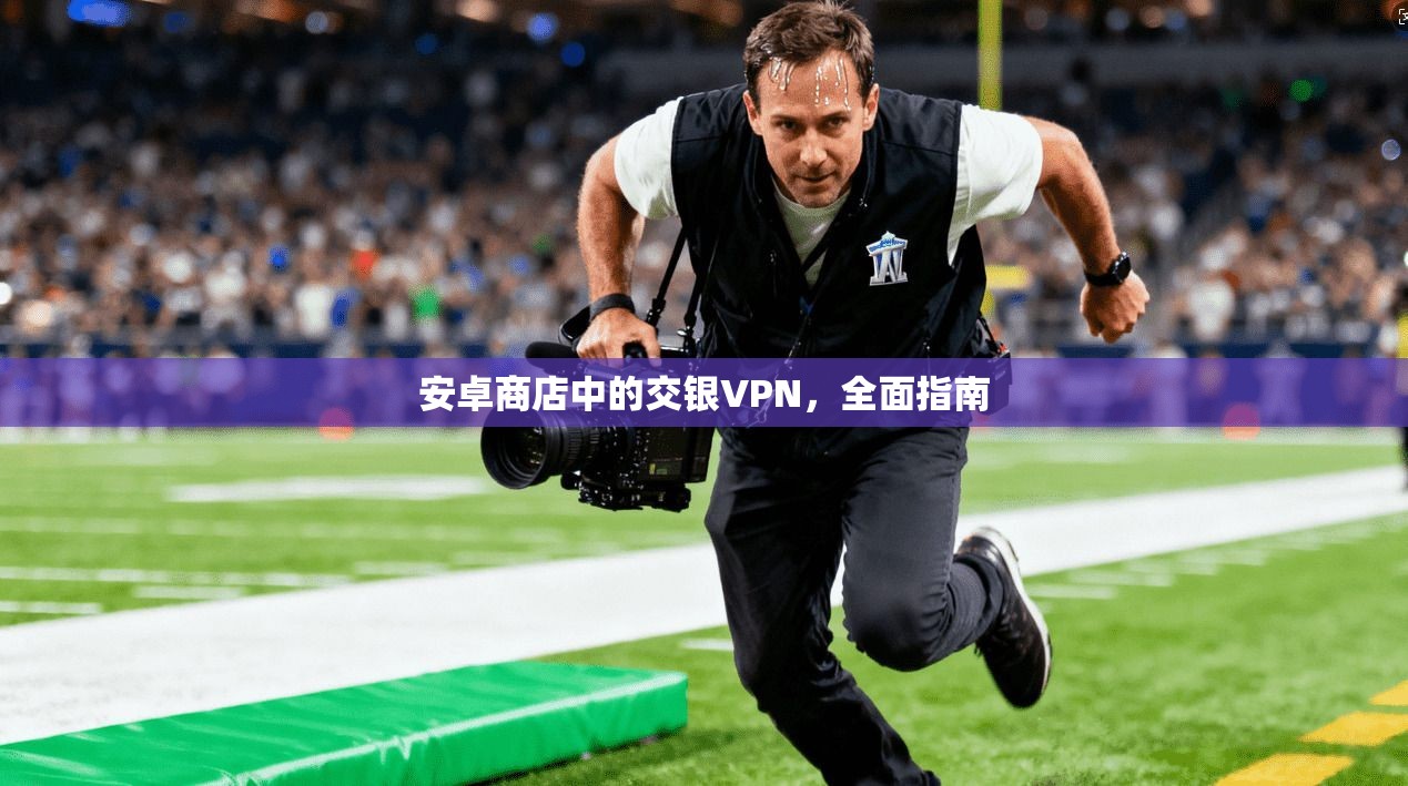 安卓商店中的交银VPN，全面指南