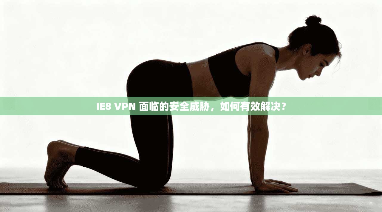 IE8 VPN 面临的安全威胁,如何有效解决?