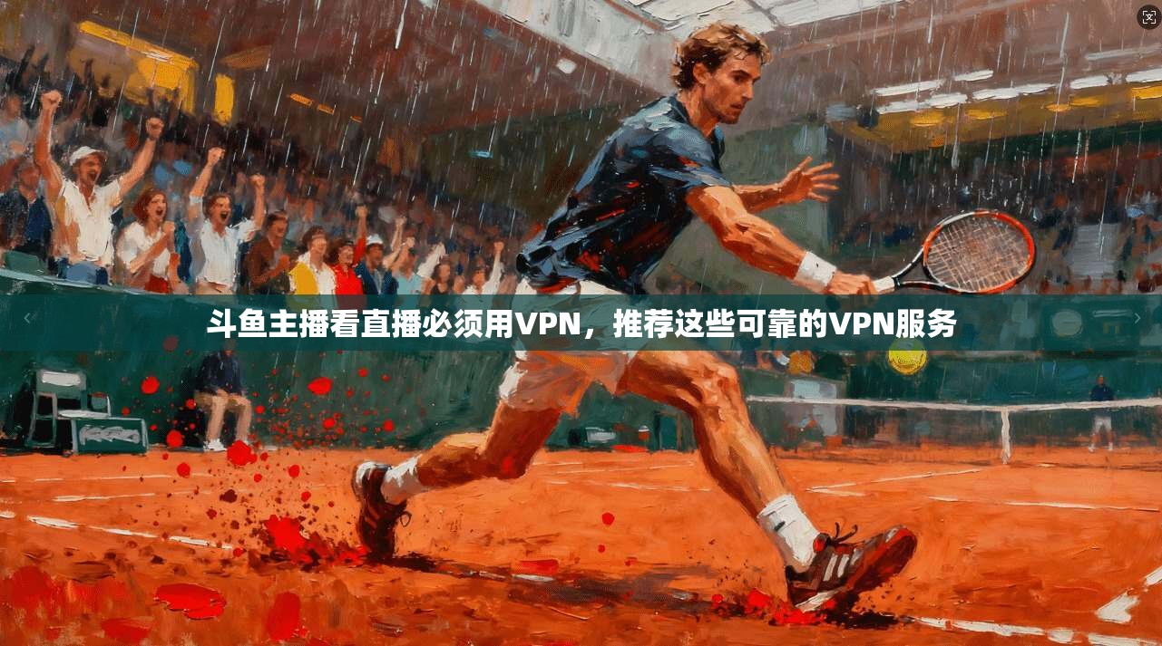 斗鱼主播看直播必须用VPN，推荐这些可靠的VPN服务