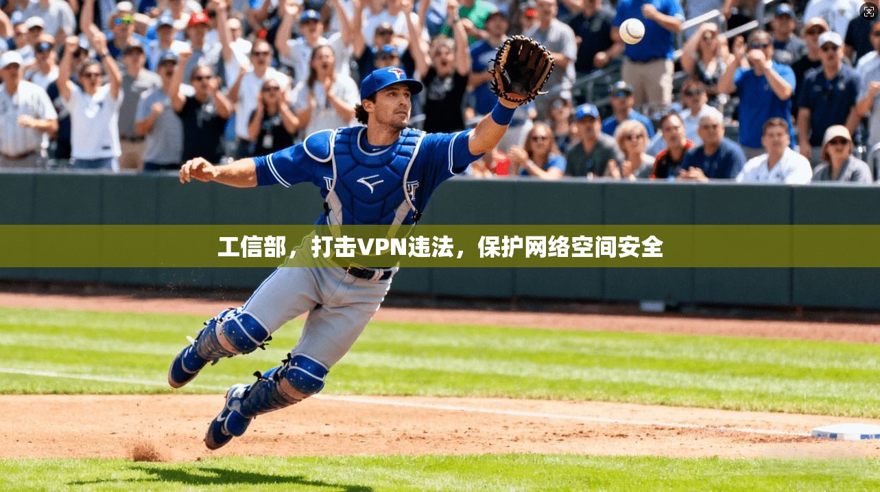 工信部，打击VPN违法，保护网络空间安全