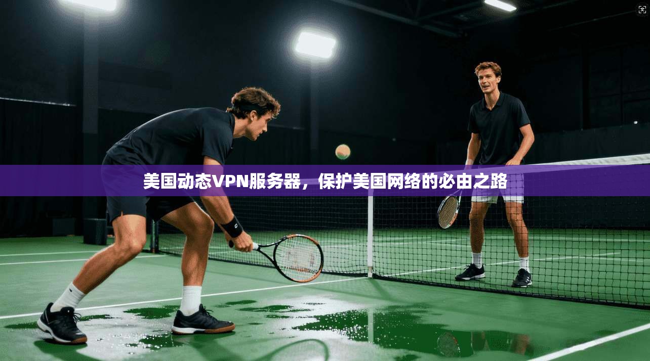 美国动态VPN服务器，保护美国网络的必由之路