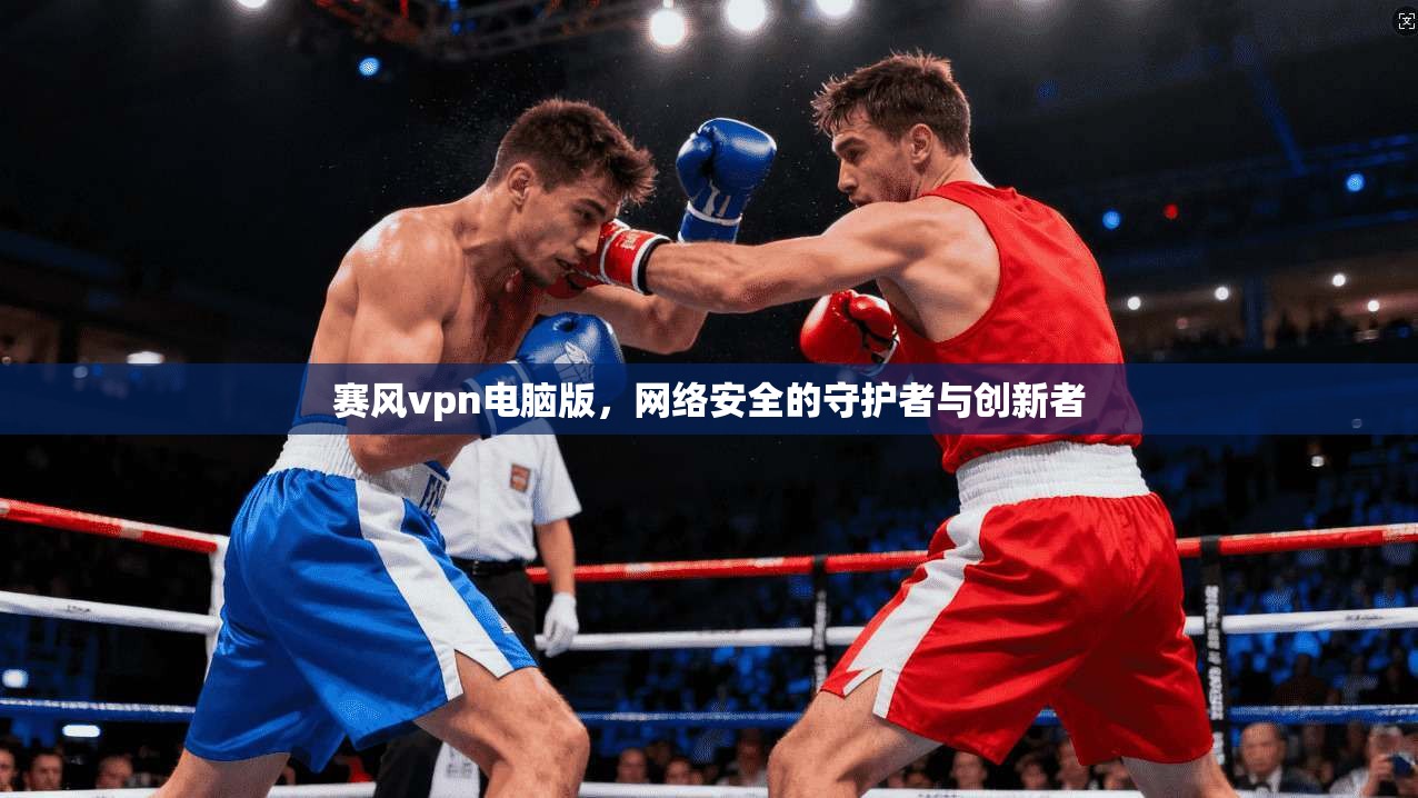 赛风vpn电脑版，网络安全的守护者与创新者