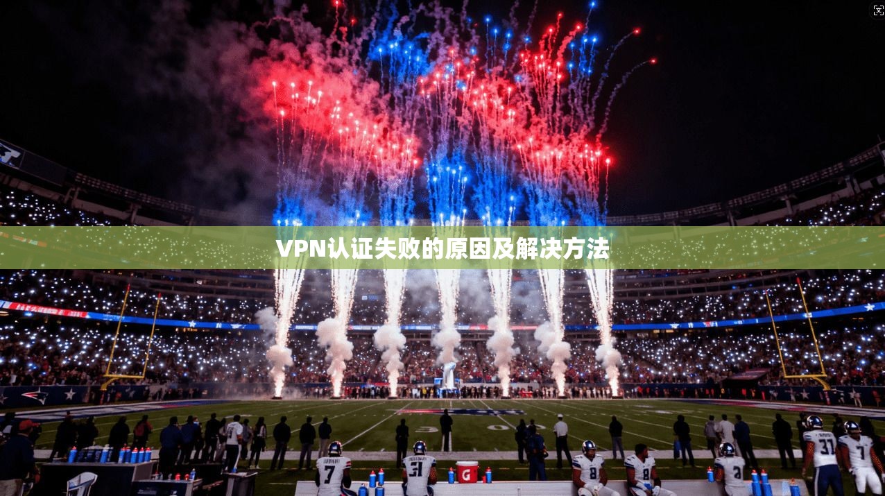 VPN认证失败的原因及解决方法