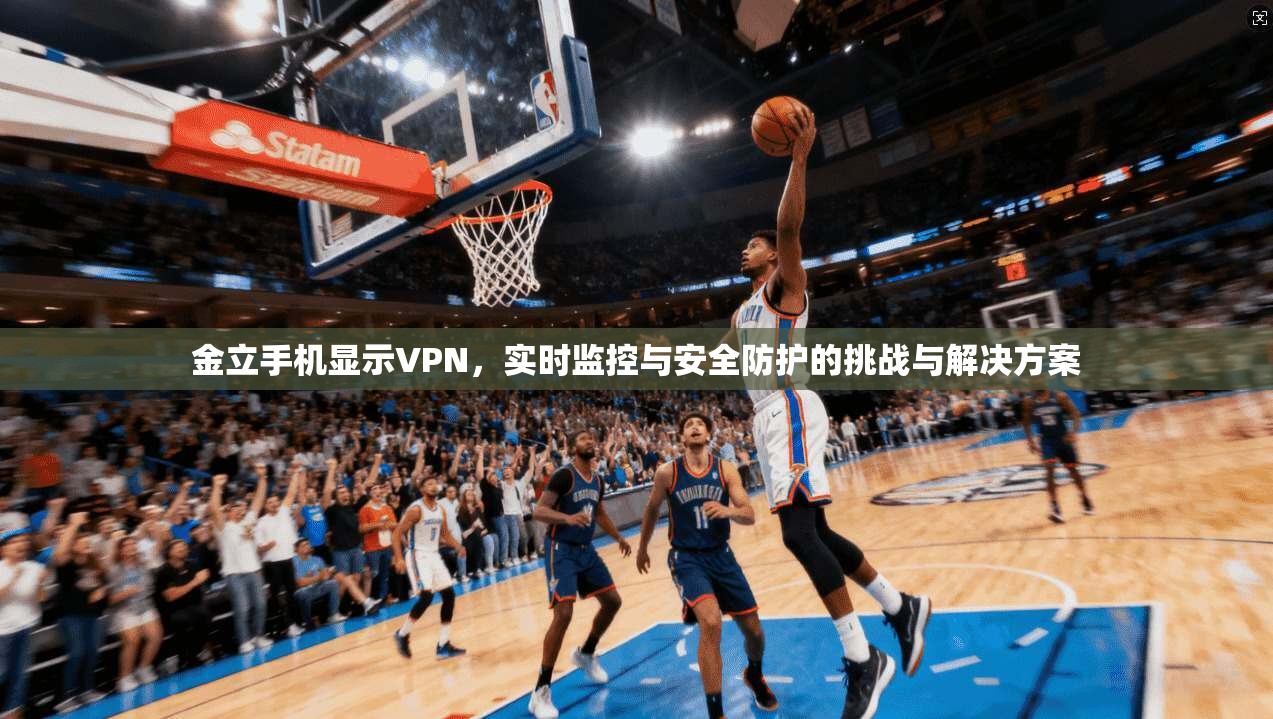 金立手机显示VPN，实时监控与安全防护的挑战与解决方案