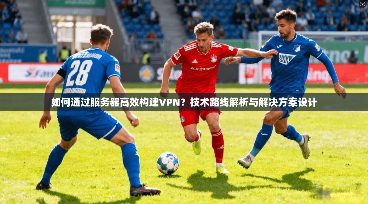 如何通过服务器高效构建VPN？技术路线解析与解决方案设计