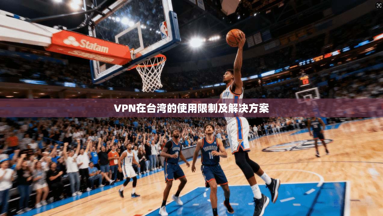 VPN在台湾的使用限制及解决方案