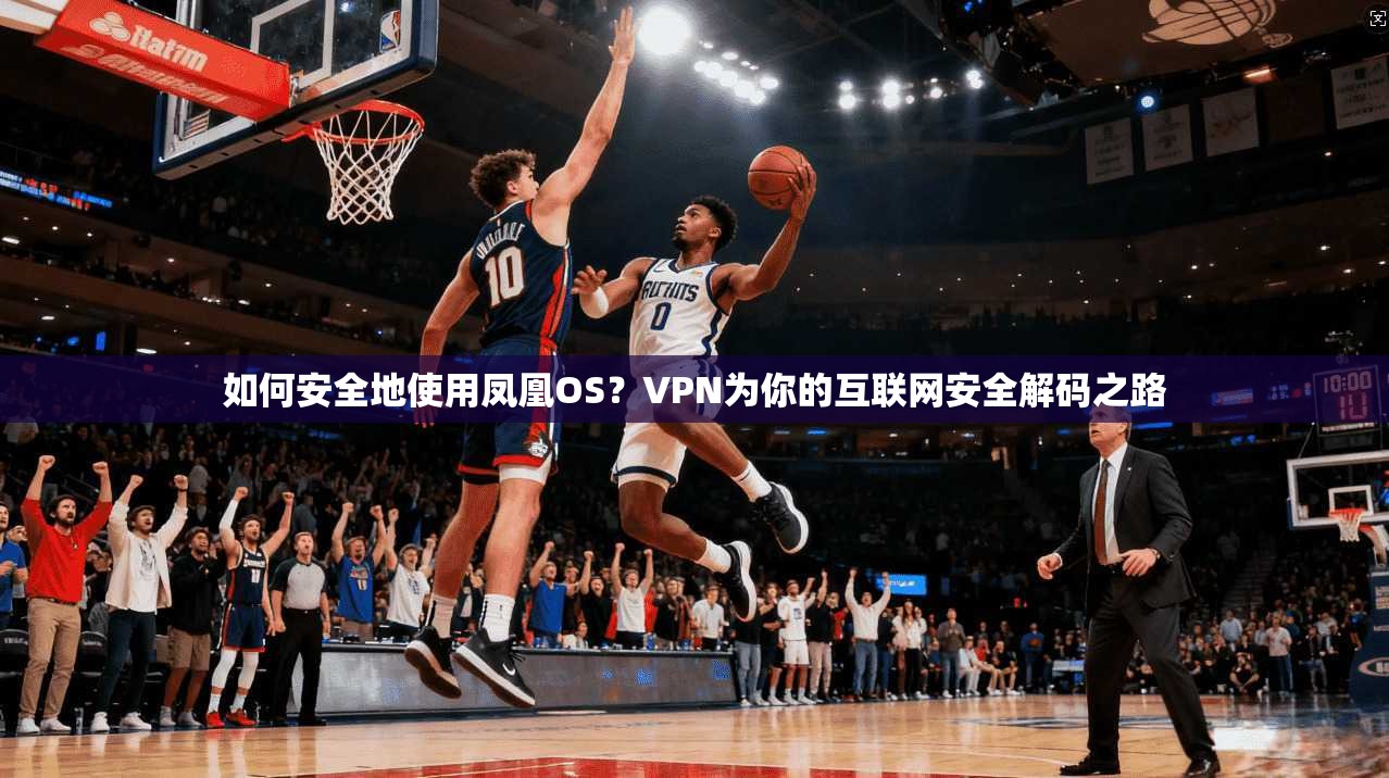 如何安全地使用凤凰OS？VPN为你的互联网安全解码之路