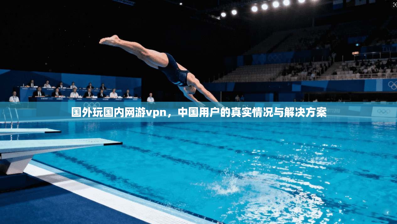 国外玩国内网游vpn，中国用户的真实情况与解决方案