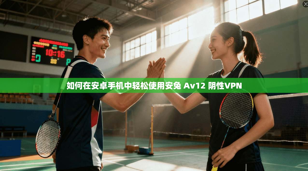 如何在安卓手机中轻松使用安兔 Av12 阴性VPN