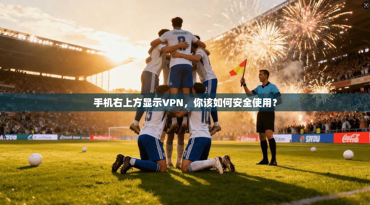 手机右上方显示VPN，你该如何安全使用？