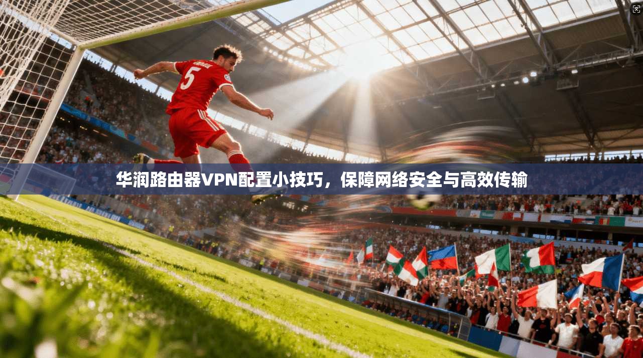 华润路由器VPN配置小技巧,保障网络安全与高效传输