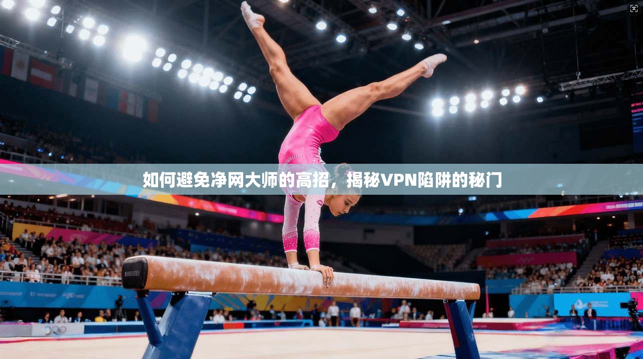 如何避免净网大师的高招，揭秘VPN陷阱的秘门  第1张