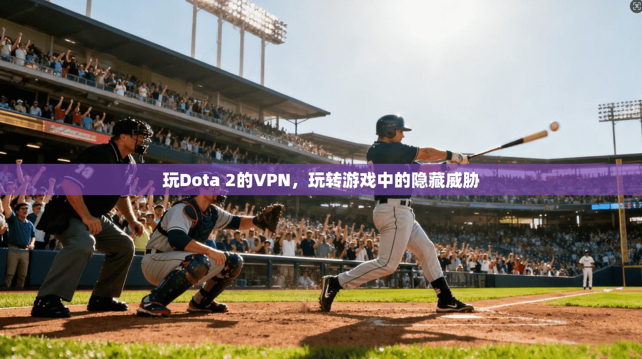 玩Dota 2的VPN,玩转游戏中的隐藏威胁