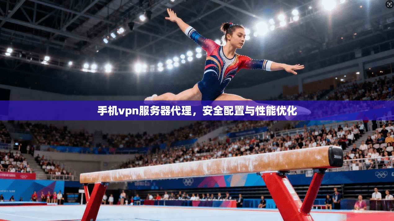手机vpn服务器代理，安全配置与性能优化