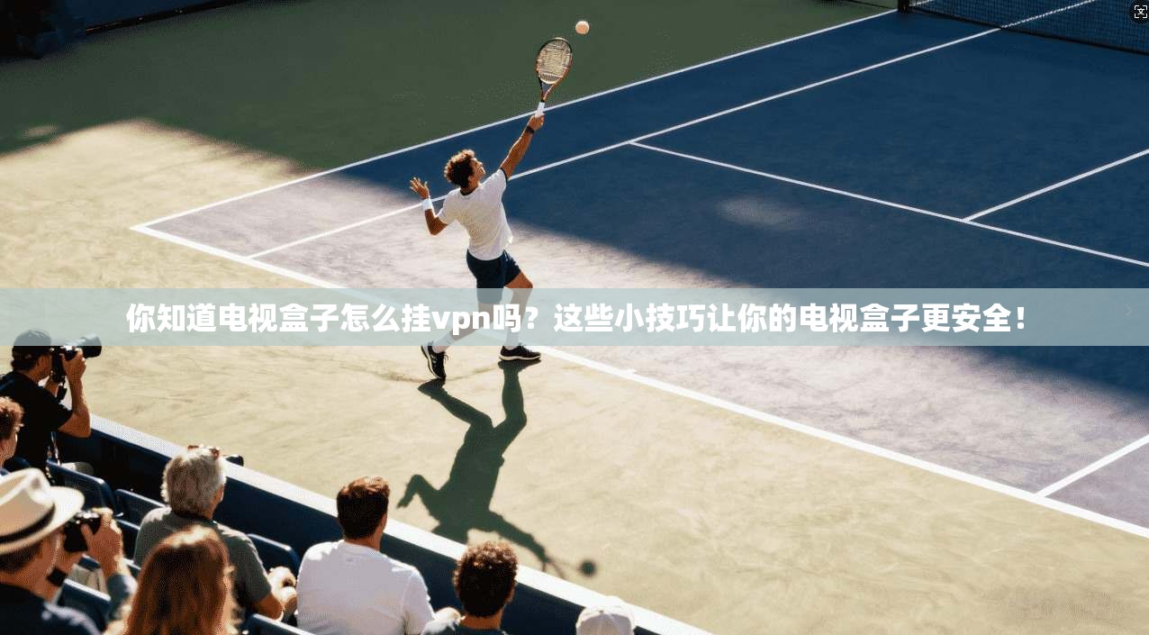 你知道电视盒子怎么挂vpn吗？这些小技巧让你的电视盒子更安全！